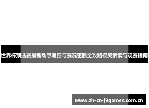 世界杯预选赛最新动态追踪与赛况更新全攻略权威解读与观赛指南 世界杯预选赛最新动态追踪与赛况更新全攻略权威解读与观赛指南