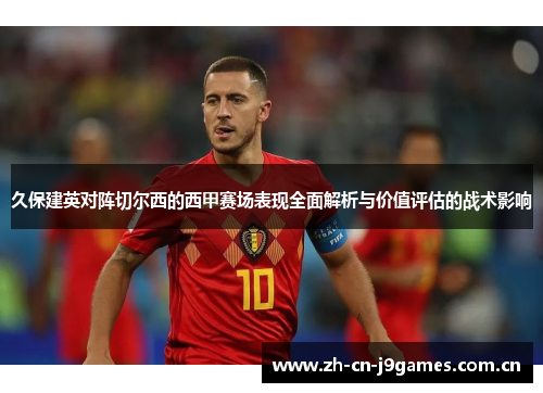 久保建英对阵切尔西的西甲赛场表现全面解析与价值评估的战术影响