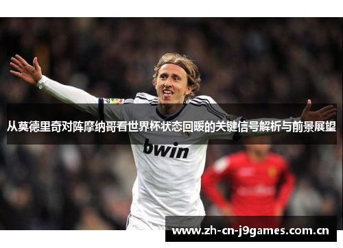 从莫德里奇对阵摩纳哥看世界杯状态回暖的关键信号解析与前景展望 从莫德里奇对阵摩纳哥看世界杯状态回暖的关键信号解析与前景展望