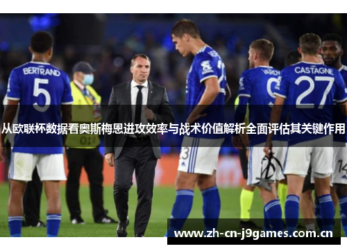 从欧联杯数据看奥斯梅恩进攻效率与战术价值解析全面评估其关键作用 从欧联杯数据看奥斯梅恩进攻效率与战术价值解析全面评估其关键作用