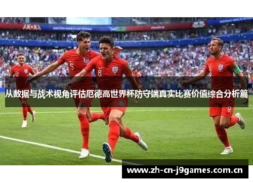 从数据与战术视角评估厄德高世界杯防守端真实比赛价值综合分析篇