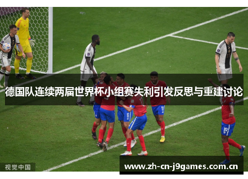 德国队连续两届世界杯小组赛失利引发反思与重建讨论 德国队连续两届世界杯小组赛失利引发反思与重建讨论