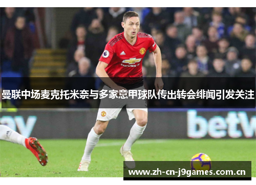 曼联中场麦克托米奈与多家意甲球队传出转会绯闻引发关注 曼联中场麦克托米奈与多家意甲球队传出转会绯闻引发关注